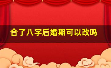 合了八字后婚期可以改吗