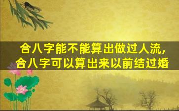 合八字能不能算出做过人流,合八字可以算出来以前结过婚