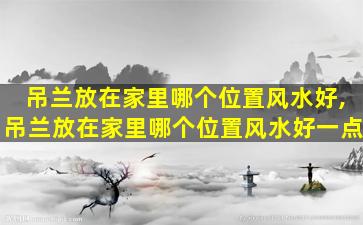 吊兰放在家里哪个位置风水好,吊兰放在家里哪个位置风水好一点