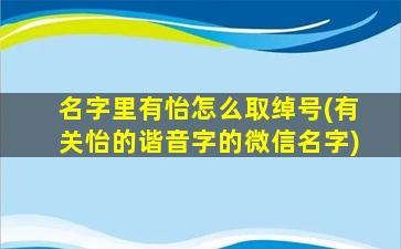 名字里有怡怎么取绰号(有关怡的谐音字的微信名字)