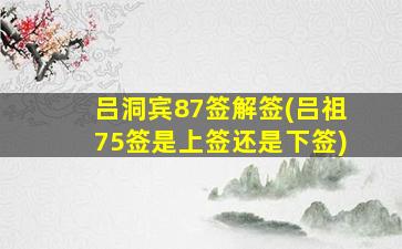 吕洞宾87签解签(吕祖75签是上签还是下签)