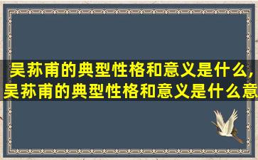 吴荪甫的典型性格和意义是什么,吴荪甫的典型性格和意义是什么意思