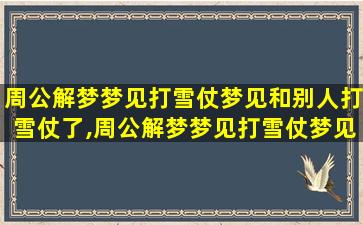 周公解梦梦见打雪仗梦见和别人打雪仗了,周公解梦梦见打雪仗梦见和别人打雪仗了什么意思