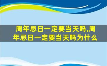 周年忌日一定要当天吗,周年忌日一定要当天吗为什么