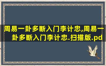 周易一卦多断入门李计忠,周易一卦多断入门李计忠.扫描版.pdf