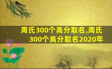 周氏300个高分取名,周氏300个高分取名2020年