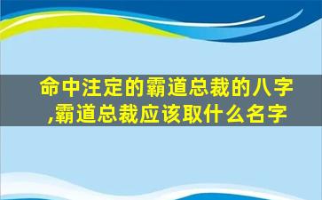 命中注定的霸道总裁的八字,霸道总裁应该取什么名字