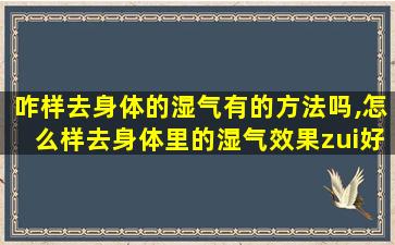 咋样去身体的湿气有的方法吗,怎么样去身体里的湿气效果zui
好