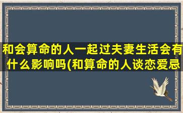 和会算命的人一起过夫妻生活会有什么影响吗(和算命的人谈恋爱忌讳什么呢)