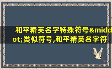 和平精英名字特殊符号·类似符号,和平精英名字符号大全可用的名字特殊符号有哪些