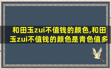 和田玉zui
不值钱的颜色,和田玉zui
不值钱的颜色是青色值多少