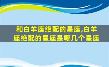 和白羊座绝配的星座,白羊座绝配的星座是哪几个星座