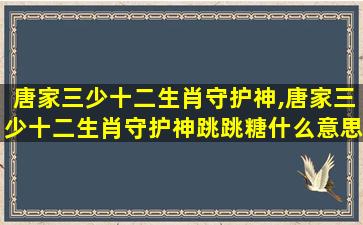 唐家三少十二生肖守护神,唐家三少十二生肖守护神跳跳糖什么意思