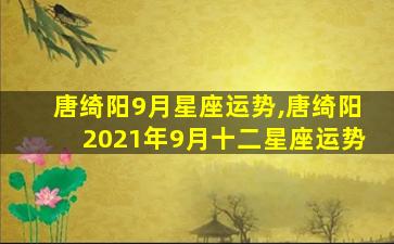 唐绮阳9月星座运势,唐绮阳2021年9月十二星座运势