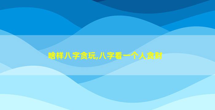 啥样八字贪玩,八字看一个人贪财