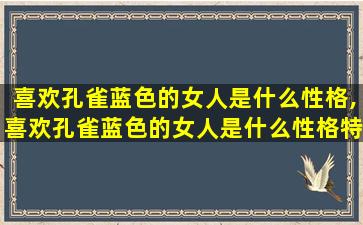 喜欢孔雀蓝色的女人是什么性格,喜欢孔雀蓝色的女人是什么性格特点