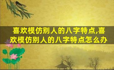喜欢模仿别人的八字特点,喜欢模仿别人的八字特点怎么办
