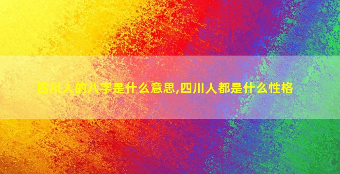 四川人的八字是什么意思,四川人都是什么性格