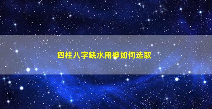 四柱八字缺水用神如何选取