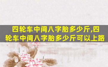 四轮车中间八字胎多少斤,四轮车中间八字胎多少斤可以上路
