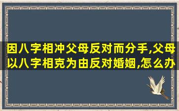 因八字相冲父母反对而分手,父母以八字相克为由反对婚姻,怎么办