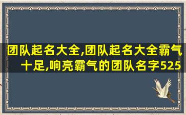 团队起名大全,团队起名大全霸气十足,响亮霸气的团队名字525个