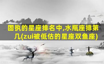 固执的星座排名中,水瓶座排第几(zui
被低估的星座双鱼座)