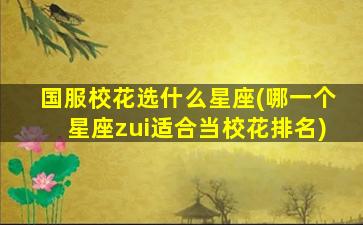 国服校花选什么星座(哪一个星座zui
适合当校花排名)