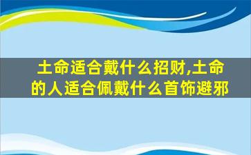 土命适合戴什么招财,土命的人适合佩戴什么首饰避邪