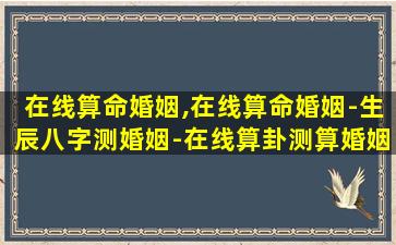 在线算命婚姻,在线算命婚姻-生辰八字测婚姻-在线算卦测算婚姻