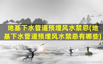 地基下水管道预埋风水禁忌(地基下水管道预埋风水禁忌有哪些)