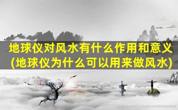 地球仪对风水有什么作用和意义(地球仪为什么可以用来做风水)