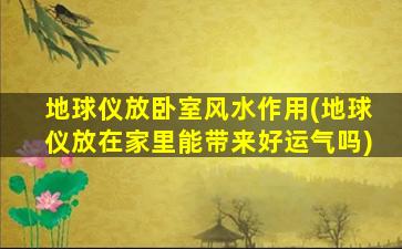 地球仪放卧室风水作用(地球仪放在家里能带来好运气吗)