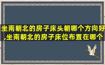 坐南朝北的房子床头朝哪个方向好,坐南朝北的房子床位布置在哪个方位