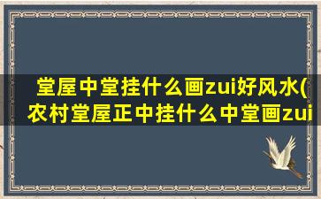 堂屋中堂挂什么画zui
好风水(农村堂屋正中挂什么中堂画zui
好)