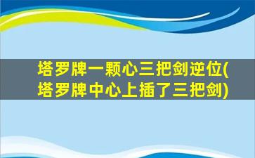 塔罗牌一颗心三把剑逆位(塔罗牌中心上插了三把剑)