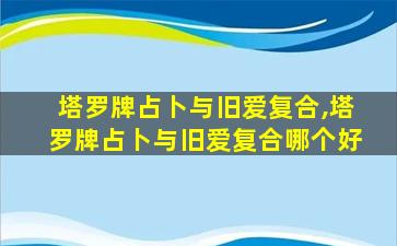 塔罗牌占卜与旧爱复合,塔罗牌占卜与旧爱复合哪个好