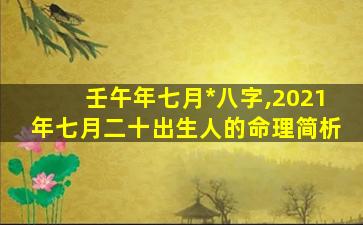 壬午年七月*
八字,2021年七月二十出生人的命理简析