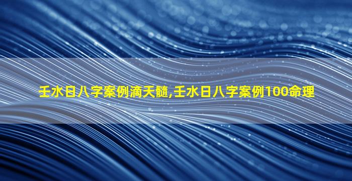 壬水日八字案例滴天髓,壬水日八字案例100命理