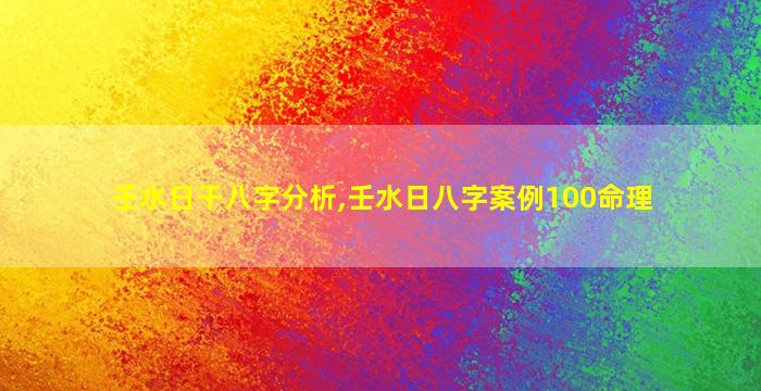 壬水日干八字分析,壬水日八字案例100命理