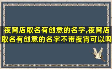 夜宵店取名有创意的名字,夜宵店取名有创意的名字不带夜宵可以吗