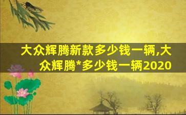 大众辉腾新款多少钱一辆,大众辉腾*
多少钱一辆2020