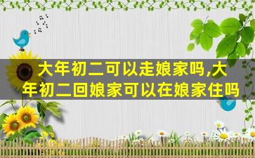 大年初二可以走娘家吗,大年初二回娘家可以在娘家住吗