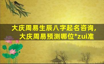 大庆周易生辰八字起名咨询,大庆周易预测哪位*
zui
准