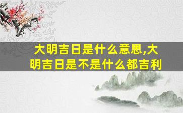 大明吉日是什么意思,大明吉日是不是什么都吉利