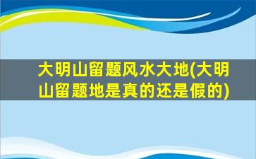 大明山留题风水大地(大明山留题地是真的还是假的)