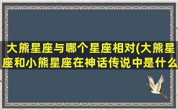 大熊星座与哪个星座相对(大熊星座和小熊星座在神话传说中是什么关系)