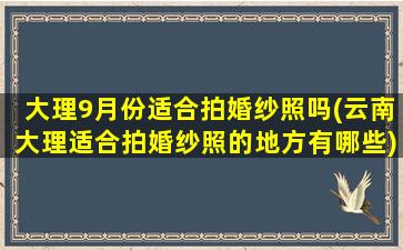 大理9月份适合拍婚纱照吗(云南大理适合拍婚纱照的地方有哪些)