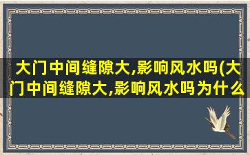 大门中间缝隙大,影响风水吗(大门中间缝隙大,影响风水吗为什么)