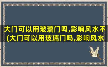 大门可以用玻璃门吗,影响风水不(大门可以用玻璃门吗,影响风水不好吧)